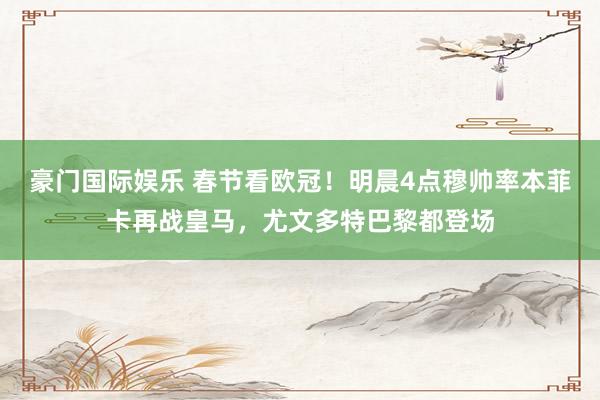 豪门国际娱乐 春节看欧冠！明晨4点穆帅率本菲卡再战皇马，尤文多特巴黎都登场