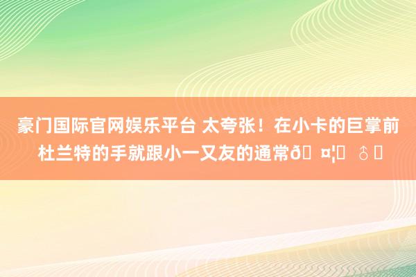 豪门国际官网娱乐平台 太夸张！在小卡的巨掌前 杜兰特的手就跟小一又友的通常🤦‍♂️