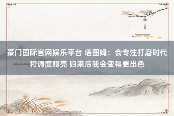 豪门国际官网娱乐平台 塔图姆：会专注打磨时代和调度躯壳 归来后我会变得更出色