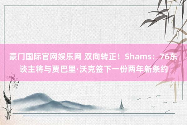 豪门国际官网娱乐网 双向转正！Shams：76东谈主将与贾巴里·沃克签下一份两年新条约