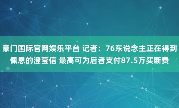 豪门国际官网娱乐平台 记者：76东说念主正在得到佩恩的澄莹信 最高可为后者支付87.5万买断费