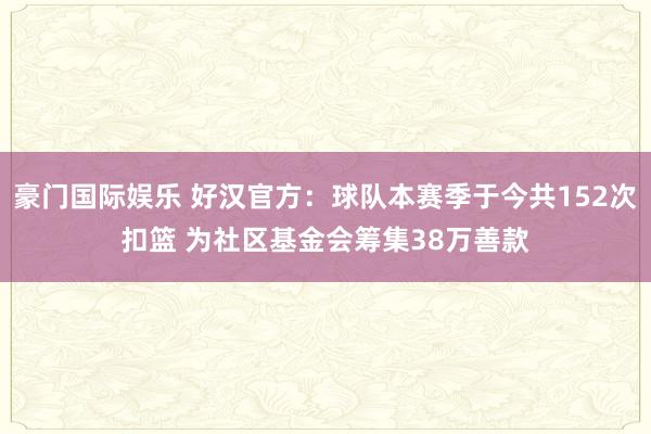 豪门国际娱乐 好汉官方：球队本赛季于今共152次扣篮 为社区基金会筹集38万善款