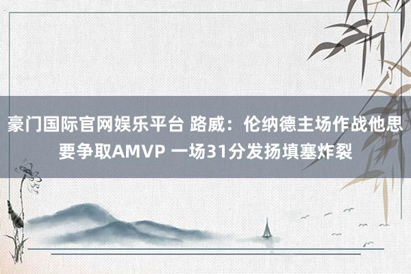 豪门国际官网娱乐平台 路威：伦纳德主场作战他思要争取AMVP 一场31分发扬填塞炸裂