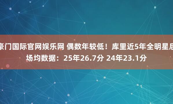 豪门国际官网娱乐网 偶数年较低！库里近5年全明星后场均数据：25年26.7分 24年23.1分