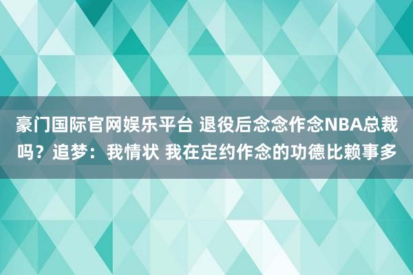 豪门国际官网娱乐平台 退役后念念作念NBA总裁吗？追梦：我情状 我在定约作念的功德比赖事多