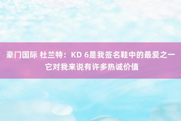豪门国际 杜兰特：KD 6是我签名鞋中的最爱之一 它对我来说有许多热诚价值