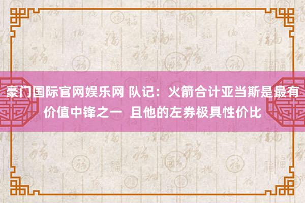 豪门国际官网娱乐网 队记：火箭合计亚当斯是最有价值中锋之一  且他的左券极具性价比