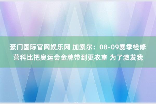 豪门国际官网娱乐网 加索尔：08-09赛季检修营科比把奥运会金牌带到更衣室 为了激发我