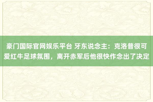 豪门国际官网娱乐平台 牙东说念主：克洛普很可爱红牛足球氛围，离开赤军后他很快作念出了决定
