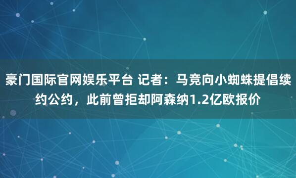 豪门国际官网娱乐平台 记者：马竞向小蜘蛛提倡续约公约，此前曾拒却阿森纳1.2亿欧报价