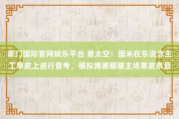 豪门国际官网娱乐平台 意太空：国米在东说念主工草皮上进行查考，模拟博德耀眼主场草皮条目