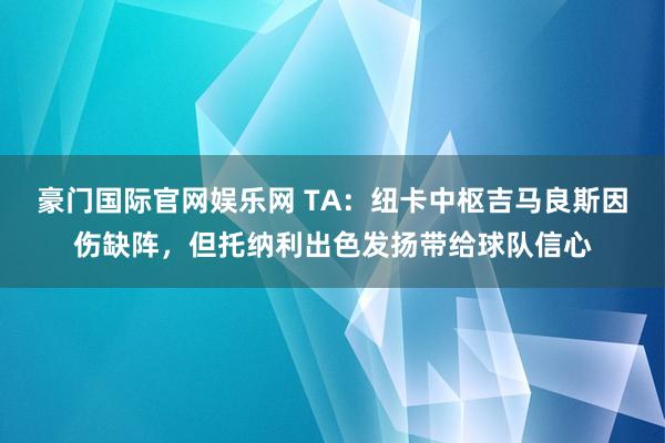 豪门国际官网娱乐网 TA：纽卡中枢吉马良斯因伤缺阵，但托纳利出色发扬带给球队信心