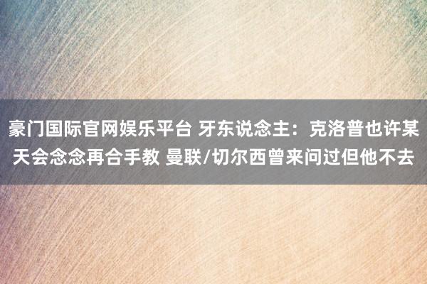 豪门国际官网娱乐平台 牙东说念主：克洛普也许某天会念念再合手教 曼联/切尔西曾来问过但他不去