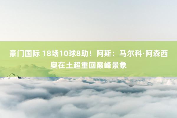 豪门国际 18场10球8助！阿斯：马尔科·阿森西奥在土超重回巅峰景象