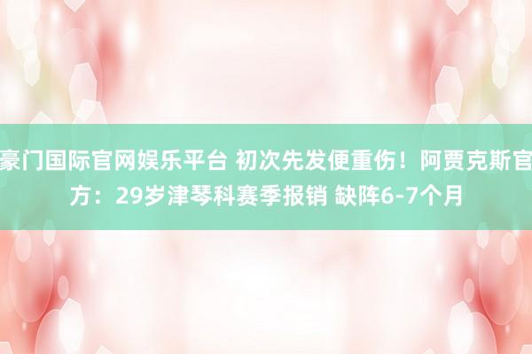 豪门国际官网娱乐平台 初次先发便重伤！阿贾克斯官方：29岁津琴科赛季报销 缺阵6-7个月
