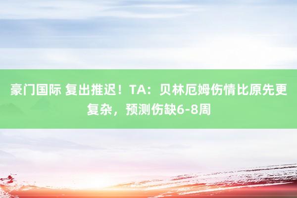 豪门国际 复出推迟！TA：贝林厄姆伤情比原先更复杂，预测伤缺6-8周