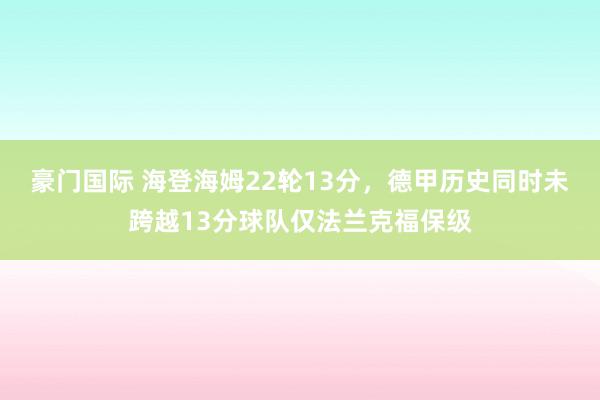 豪门国际 海登海姆22轮13分，德甲历史同时未跨越13分球队仅法兰克福保级