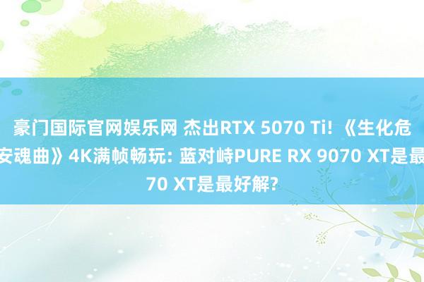 豪门国际官网娱乐网 杰出RTX 5070 Ti! 《生化危境9: 安魂曲》4K满帧畅玩: 蓝对峙PURE RX 9070 XT是最好解?