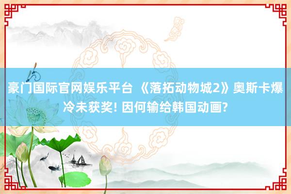 豪门国际官网娱乐平台 《落拓动物城2》奥斯卡爆冷未获奖! 因何输给韩国动画?