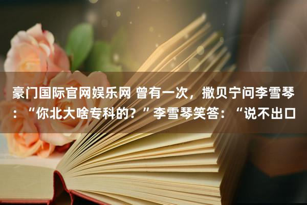 豪门国际官网娱乐网 曾有一次，撒贝宁问李雪琴：“你北大啥专科的？”李雪琴笑答：“说不出口