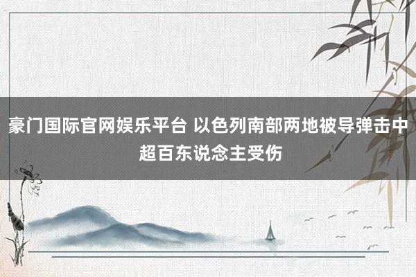 豪门国际官网娱乐平台 以色列南部两地被导弹击中 超百东说念主受伤