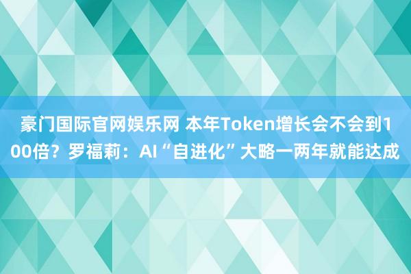 豪门国际官网娱乐网 本年Token增长会不会到100倍？罗福莉：AI“自进化”大略一两年就能达成