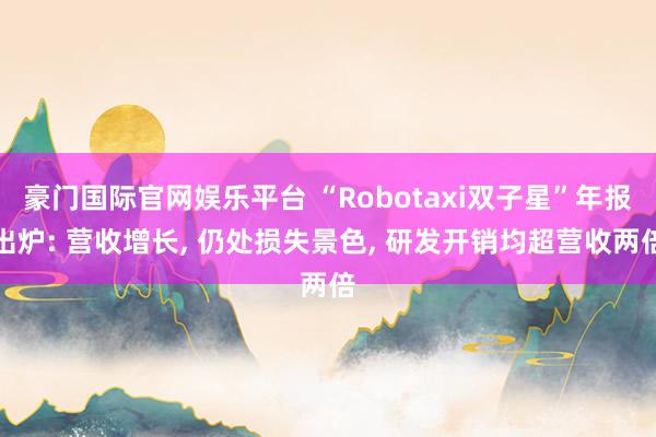 豪门国际官网娱乐平台 “Robotaxi双子星”年报出炉: 营收增长， 仍处损失景色， 研发开销均超营收两倍