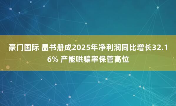 豪门国际 晶书册成2025年净利润同比增长32.16% 产能哄骗率保管高位