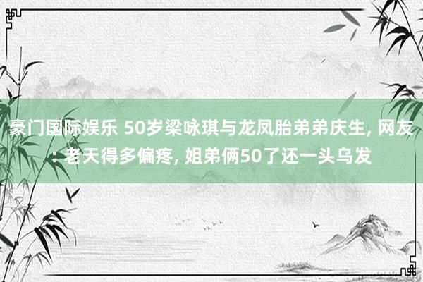 豪门国际娱乐 50岁梁咏琪与龙凤胎弟弟庆生， 网友: 老天得多偏疼， 姐弟俩50了还一头乌发