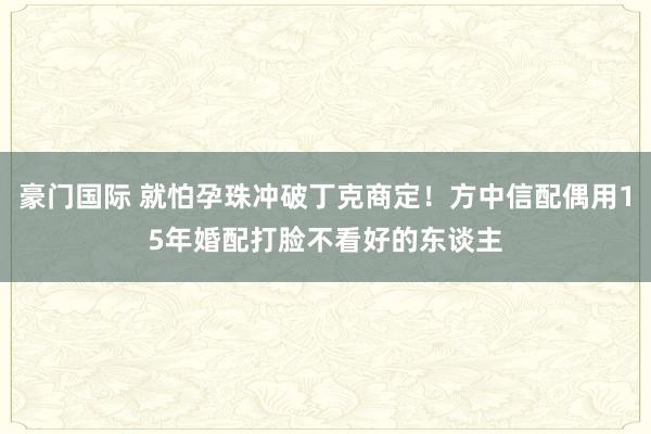 豪门国际 就怕孕珠冲破丁克商定！方中信配偶用15年婚配打脸不看好的东谈主