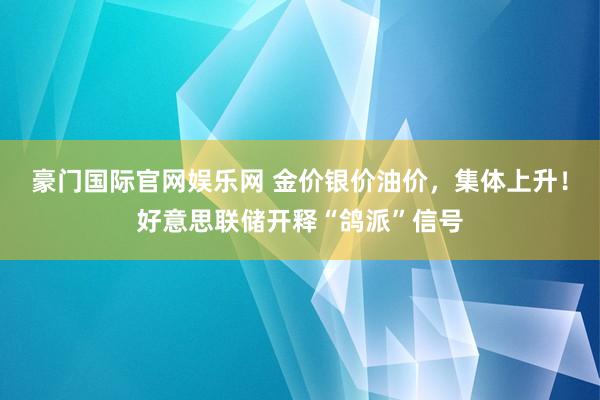豪门国际官网娱乐网 金价银价油价，集体上升！好意思联储开释“鸽派”信号