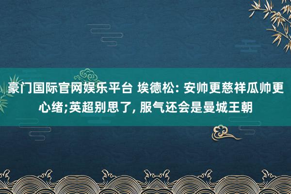 豪门国际官网娱乐平台 埃德松: 安帅更慈祥瓜帅更心绪;英超别思了， 服气还会是曼城王朝