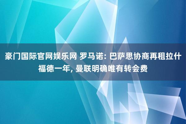 豪门国际官网娱乐网 罗马诺: 巴萨思协商再租拉什福德一年， 曼联明确唯有转会费
