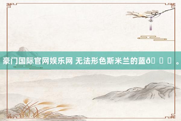 豪门国际官网娱乐网 无法形色斯米兰的蓝🐋<a href=