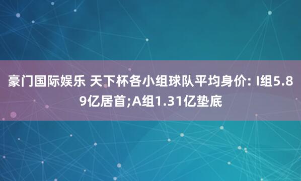 豪门国际娱乐 天下杯各小组球队平均身价: I组5.89亿居首;A组1.31亿垫底