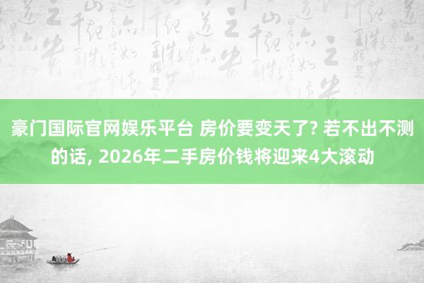 豪门国际官网娱乐平台 房价要变天了? 若不出不测的话， 2026年二手房价钱将迎来4大滚动