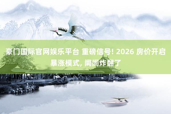豪门国际官网娱乐平台 重磅信号! 2026 房价开启暴涨模式， 阛阓炸翻了