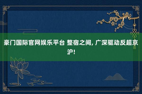 豪门国际官网娱乐平台 整宿之间， 广深驱动反超京沪!