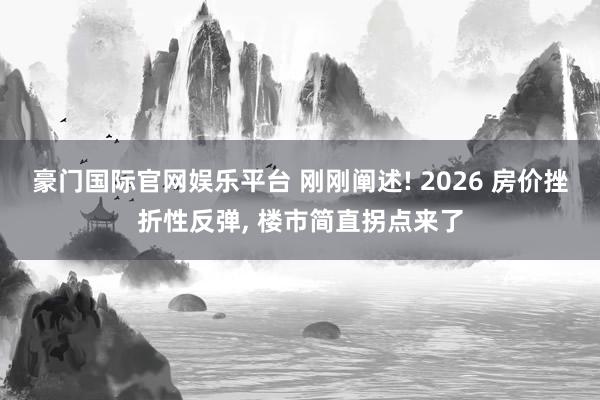 豪门国际官网娱乐平台 刚刚阐述! 2026 房价挫折性反弹， 楼市简直拐点来了