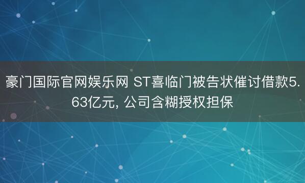 豪门国际官网娱乐网 ST喜临门被告状催讨借款5.63亿元， 公司含糊授权担保