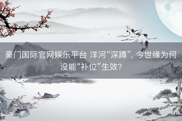 豪门国际官网娱乐平台 洋河“深蹲”， 今世缘为何没能“补位”生效?