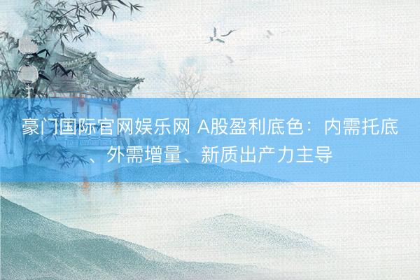 豪门国际官网娱乐网 A股盈利底色：内需托底、外需增量、新质出产力主导
