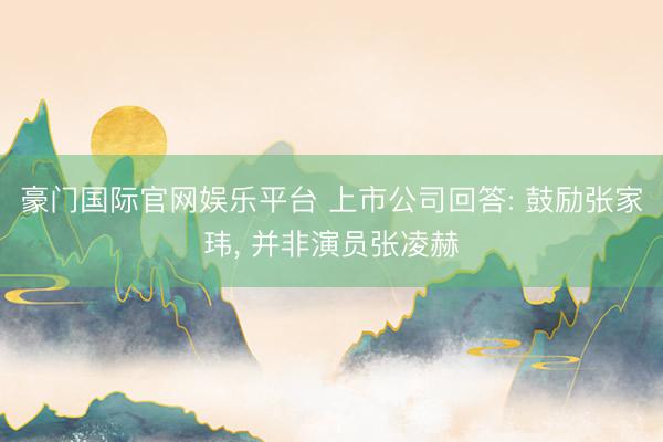 豪门国际官网娱乐平台 上市公司回答: 鼓励张家玮， 并非演员张凌赫
