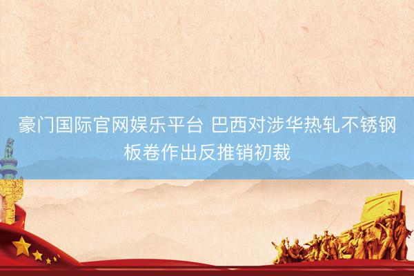 豪门国际官网娱乐平台 巴西对涉华热轧不锈钢板卷作出反推销初裁