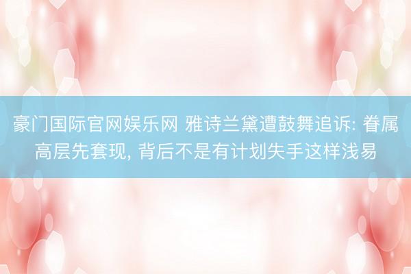 豪门国际官网娱乐网 雅诗兰黛遭鼓舞追诉: 眷属高层先套现， 背后不是有计划失手这样浅易