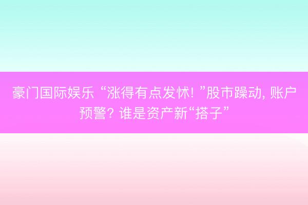 豪门国际娱乐 “涨得有点发怵! ”股市躁动， 账户预警? 谁是资产新“搭子”