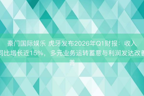 豪门国际娱乐 虎牙发布2026年Q1财报：收入同比增长近15%，多元业务运转蓄意与利润发达改善