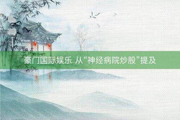 豪门国际娱乐 从“神经病院炒股”提及