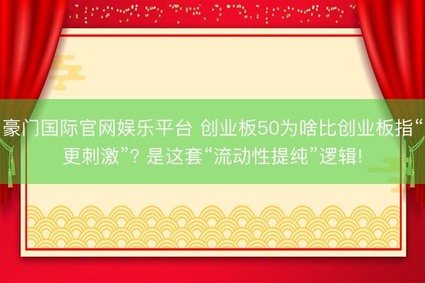 豪门国际官网娱乐平台 创业板50为啥比创业板指“更刺激”? 是这套“流动性提纯”逻辑!