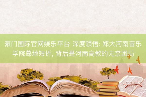豪门国际官网娱乐平台 深度领悟: 郑大河南音乐学院蓦地短折， 背后是河南高教的无奈困局